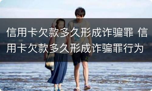 信用卡欠款多久形成诈骗罪 信用卡欠款多久形成诈骗罪行为