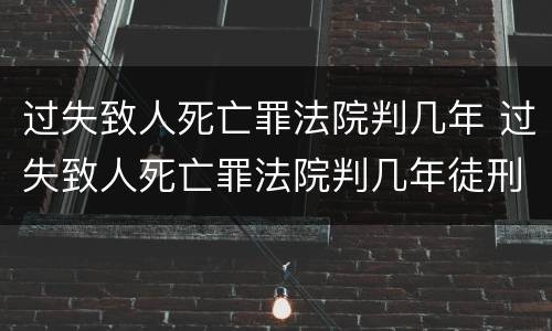 过失致人死亡罪法院判几年 过失致人死亡罪法院判几年徒刑