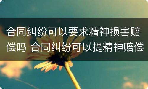 合同纠纷可以要求精神损害赔偿吗 合同纠纷可以提精神赔偿吗