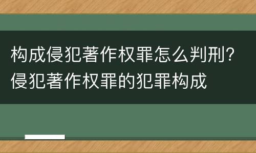 构成侵犯著作权罪怎么判刑? 侵犯著作权罪的犯罪构成