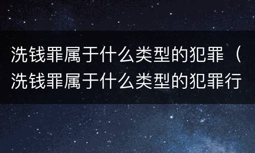 洗钱罪属于什么类型的犯罪（洗钱罪属于什么类型的犯罪行为）
