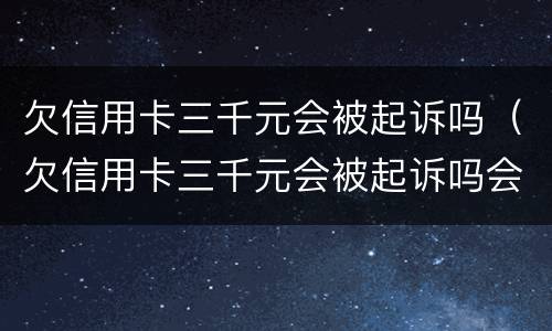 欠信用卡三千元会被起诉吗（欠信用卡三千元会被起诉吗会坐牢吗）