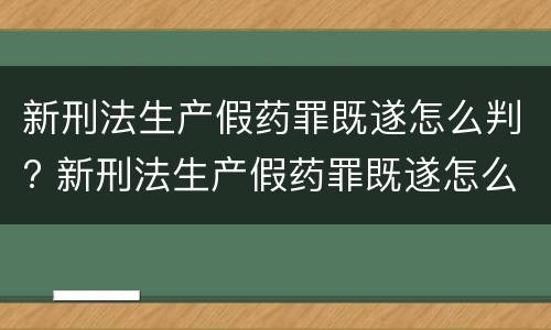 新刑法生产假药罪既遂怎么判? 新刑法生产假药罪既遂怎么判