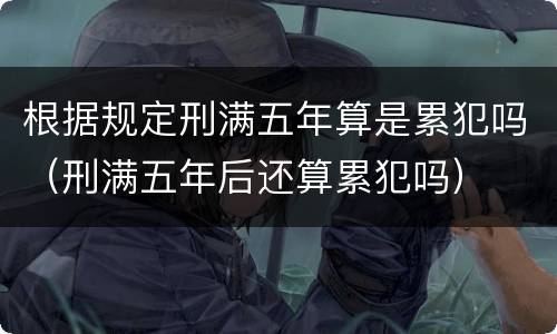 根据规定刑满五年算是累犯吗（刑满五年后还算累犯吗）