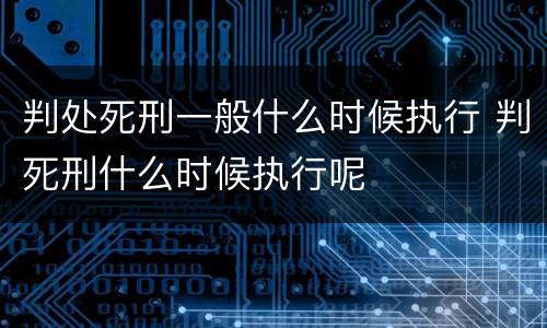 判处死刑一般什么时候执行 判死刑什么时候执行呢