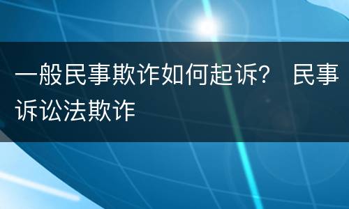 一般民事欺诈如何起诉？ 民事诉讼法欺诈