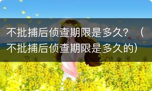 不批捕后侦查期限是多久？（不批捕后侦查期限是多久的）