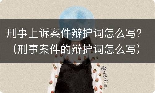 刑事上诉案件辩护词怎么写？（刑事案件的辩护词怎么写）