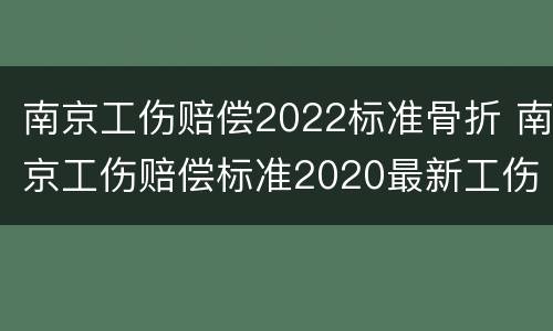 南京工伤赔偿2022标准骨折 南京工伤赔偿标准2020最新工伤赔偿标准