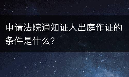 申请法院通知证人出庭作证的条件是什么？