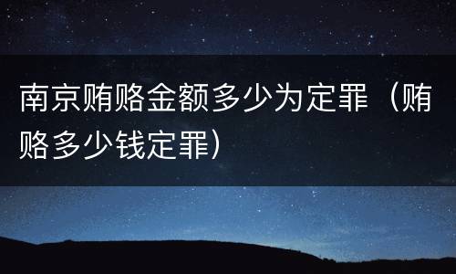 南京贿赂金额多少为定罪（贿赂多少钱定罪）