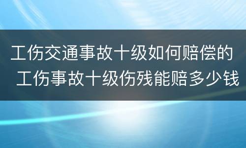 工伤交通事故十级如何赔偿的 工伤事故十级伤残能赔多少钱