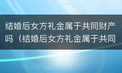 结婚后女方礼金属于共同财产吗（结婚后女方礼金属于共同财产吗为什么）