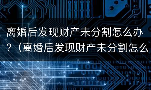 离婚后发现财产未分割怎么办?（离婚后发现财产未分割怎么办理）