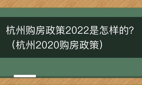 杭州购房政策2022是怎样的？（杭州2020购房政策）