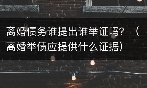 离婚债务谁提出谁举证吗？（离婚举债应提供什么证据）