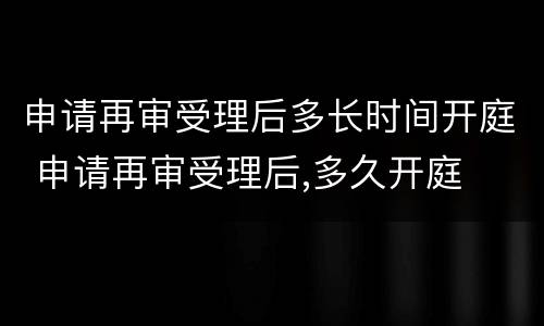申请再审受理后多长时间开庭 申请再审受理后,多久开庭