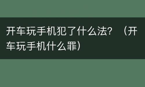 开车玩手机犯了什么法？（开车玩手机什么罪）