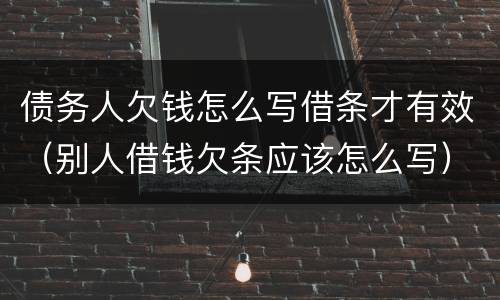 债务人欠钱怎么写借条才有效（别人借钱欠条应该怎么写）