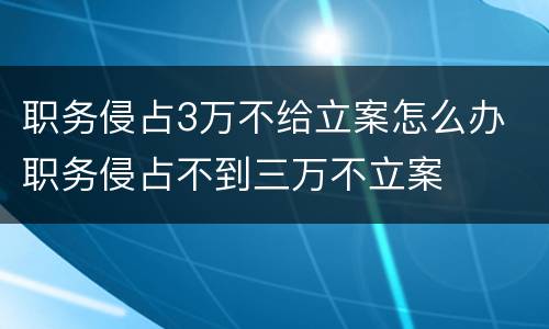 职务侵占3万不给立案怎么办 职务侵占不到三万不立案