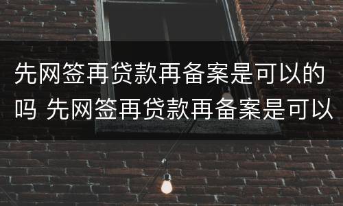 先网签再贷款再备案是可以的吗 先网签再贷款再备案是可以的吗是真的吗