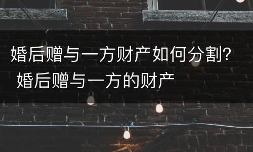 婚后赠与一方财产如何分割？ 婚后赠与一方的财产