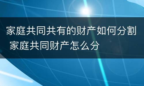家庭共同共有的财产如何分割 家庭共同财产怎么分