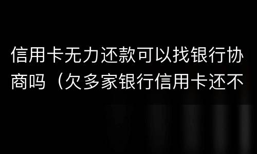 信用卡无力还款可以找银行协商吗（欠多家银行信用卡还不上可以协商吗）