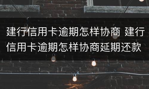 建行信用卡逾期怎样协商 建行信用卡逾期怎样协商延期还款