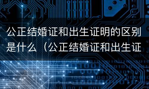 公正结婚证和出生证明的区别是什么（公正结婚证和出生证明的区别是什么呢）