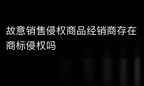 故意销售侵权商品经销商存在商标侵权吗