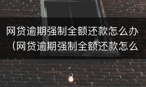 网贷逾期强制全额还款怎么办（网贷逾期强制全额还款怎么办理）