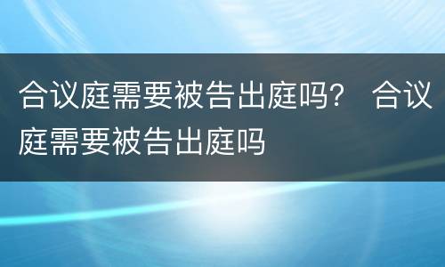 合议庭需要被告出庭吗？ 合议庭需要被告出庭吗