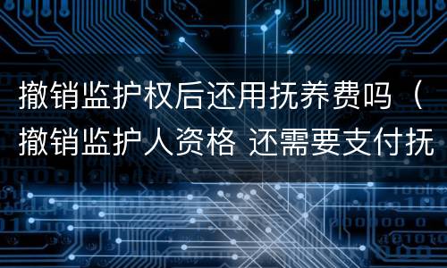 撤销监护权后还用抚养费吗（撤销监护人资格 还需要支付抚养费么）