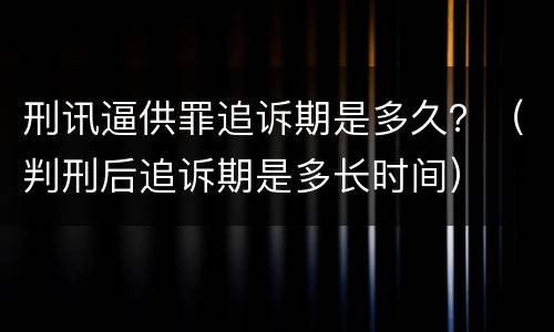 刑讯逼供罪追诉期是多久？（判刑后追诉期是多长时间）