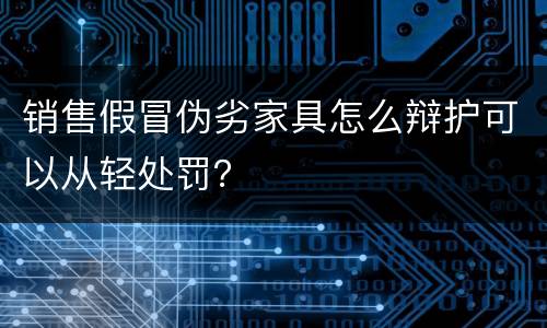 销售假冒伪劣家具怎么辩护可以从轻处罚？