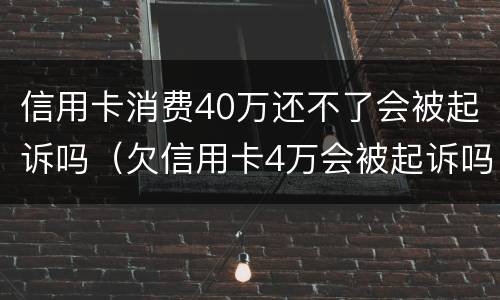 信用卡消费40万还不了会被起诉吗（欠信用卡4万会被起诉吗）