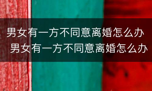 男女有一方不同意离婚怎么办 男女有一方不同意离婚怎么办呢