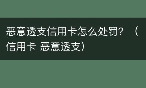 恶意透支信用卡怎么处罚？（信用卡 恶意透支）