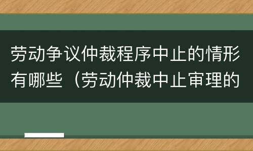 劳动争议仲裁程序中止的情形有哪些（劳动仲裁中止审理的依据）