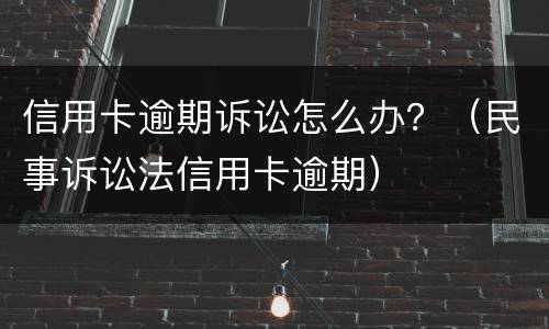 信用卡逾期诉讼怎么办？（民事诉讼法信用卡逾期）