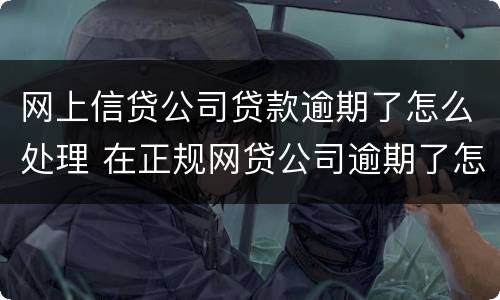 网上信贷公司贷款逾期了怎么处理 在正规网贷公司逾期了怎么办