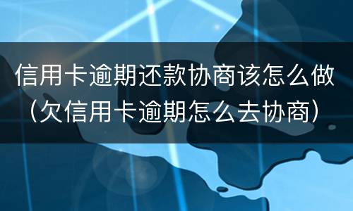 信用卡逾期还款协商该怎么做（欠信用卡逾期怎么去协商）