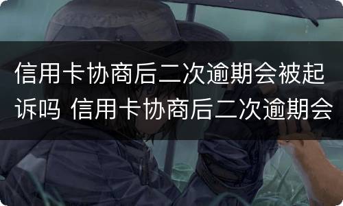 信用卡协商后二次逾期会被起诉吗 信用卡协商后二次逾期会被起诉吗怎么办