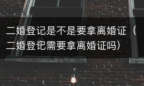 二婚登记是不是要拿离婚证（二婚登记需要拿离婚证吗）