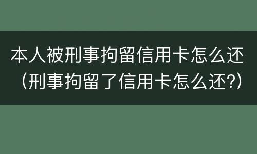 本人被刑事拘留信用卡怎么还（刑事拘留了信用卡怎么还?）