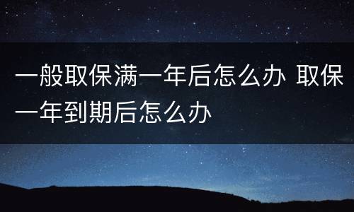 一般取保满一年后怎么办 取保一年到期后怎么办