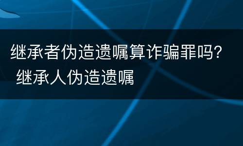 继承者伪造遗嘱算诈骗罪吗？ 继承人伪造遗嘱