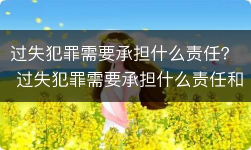 过失犯罪需要承担什么责任？ 过失犯罪需要承担什么责任和义务
