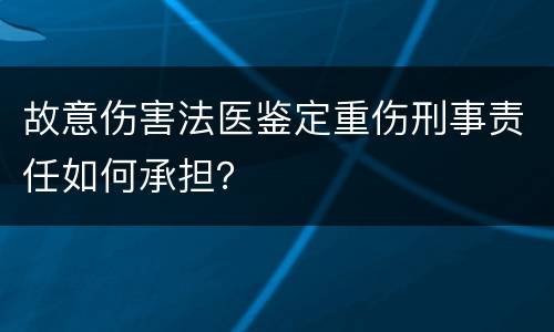 故意伤害法医鉴定重伤刑事责任如何承担？